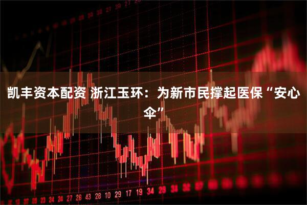 凯丰资本配资 浙江玉环：为新市民撑起医保“安心伞”