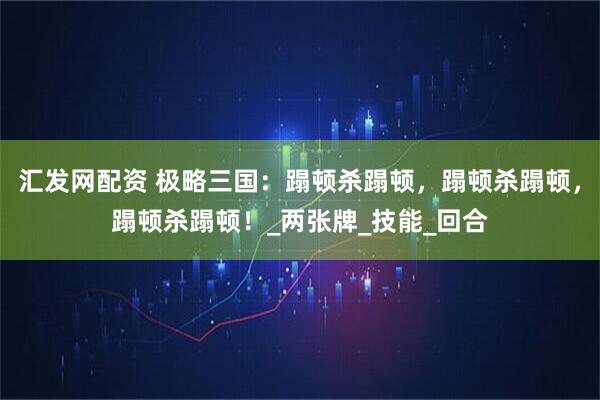 汇发网配资 极略三国：蹋顿杀蹋顿，蹋顿杀蹋顿，蹋顿杀蹋顿！_两张牌_技能_回合