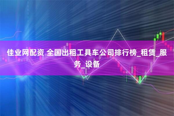 佳业网配资 全国出租工具车公司排行榜_租赁_服务_设备