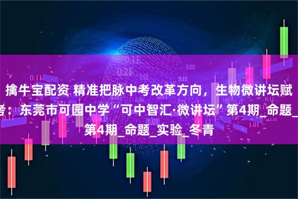 擒牛宝配资 精准把脉中考改革方向，生物微讲坛赋能高效备考：东莞市可园中学“可中智汇·微讲坛”第4期_命题_实验_冬青