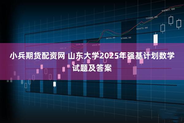 小兵期货配资网 山东大学2025年强基计划数学试题及答案