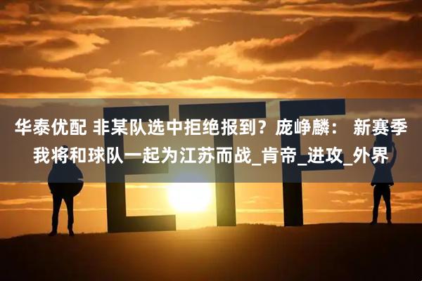 华泰优配 非某队选中拒绝报到？庞峥麟： 新赛季我将和球队一起为江苏而战_肯帝_进攻_外界