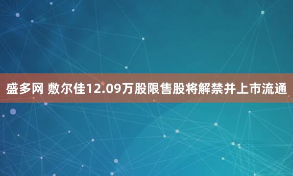 盛多网 敷尔佳12.09万股限售股将解禁并上市流通