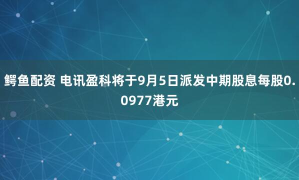 鳄鱼配资 电讯盈科将于9月5日派发中期股息每股0.0977港元
