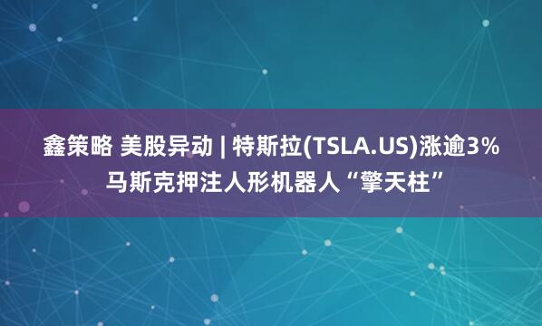 鑫策略 美股异动 | 特斯拉(TSLA.US)涨逾3% 马斯克押注人形机器人“擎天柱”
