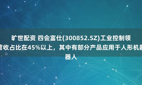 旷世配资 四会富仕(300852.SZ)工业控制领域营收占比在45%以上，其中有部分产品应用于人形机器人