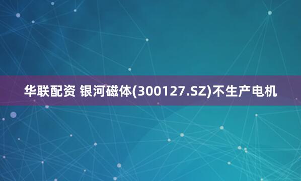 华联配资 银河磁体(300127.SZ)不生产电机