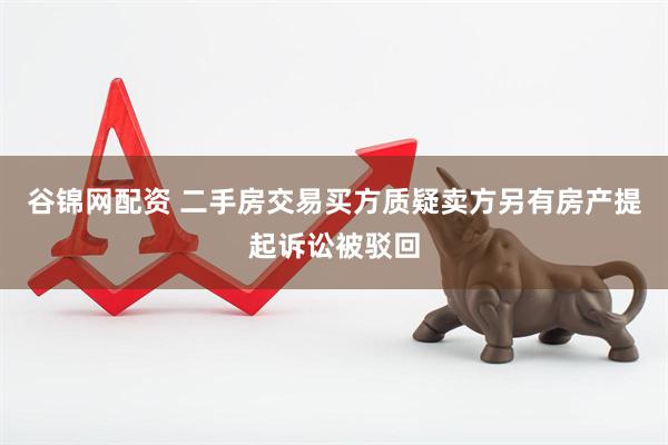 谷锦网配资 二手房交易买方质疑卖方另有房产提起诉讼被驳回