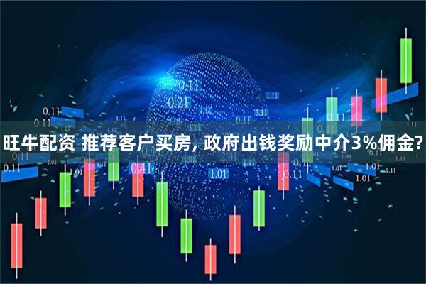 旺牛配资 推荐客户买房, 政府出钱奖励中介3%佣金?