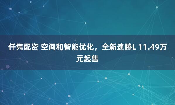 仟隽配资 空间和智能优化，全新速腾L 11.49万元起售