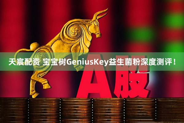 天宸配资 宝宝树GeniusKey益生菌粉深度测评！