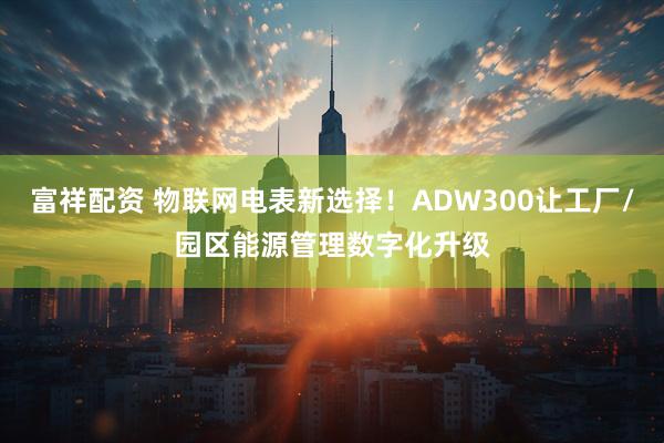 富祥配资 物联网电表新选择！ADW300让工厂/园区能源管理数字化升级