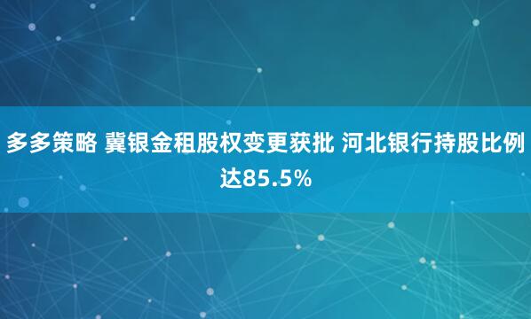 多多策略 冀银金租股权变更获批 河北银行持股比例达85.5%