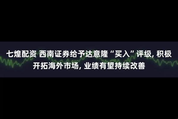 七煌配资 西南证券给予达意隆“买入”评级, 积极开拓海外市场, 业绩有望持续改善