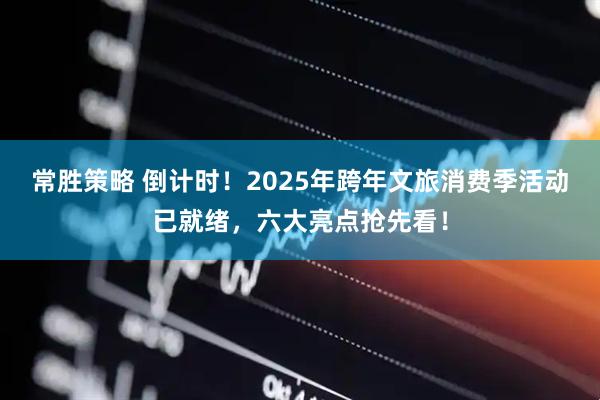 常胜策略 倒计时！2025年跨年文旅消费季活动已就绪，六大亮点抢先看！