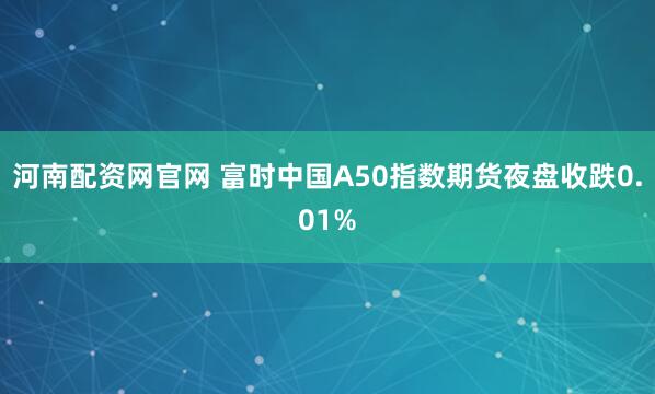 河南配资网官网 富时中国A50指数期货夜盘收跌0.01%