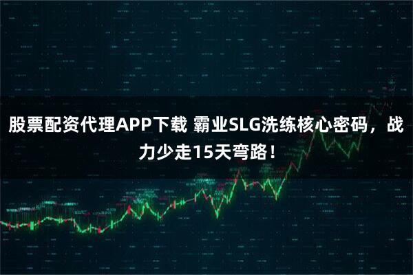 股票配资代理APP下载 霸业SLG洗练核心密码，战力少走15天弯路！
