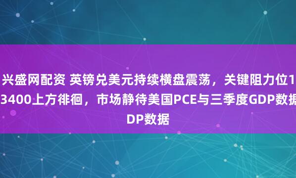 兴盛网配资 英镑兑美元持续横盘震荡，关键阻力位1.3400上方徘徊，市场静待美国PCE与三季度GDP数据