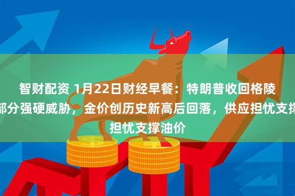 智财配资 1月22日财经早餐：特朗普收回格陵兰岛部分强硬威胁，金价创历史新高后回落，供应担忧支撑油价