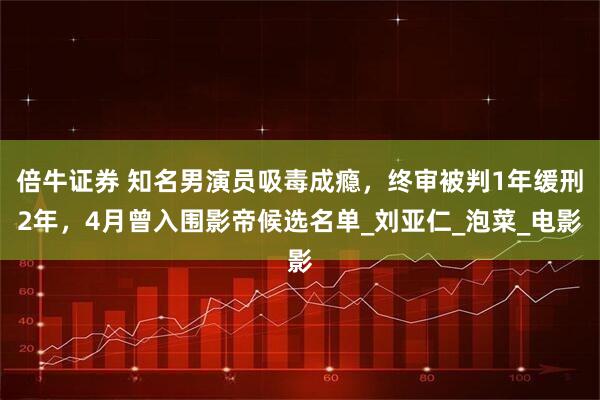 倍牛证券 知名男演员吸毒成瘾，终审被判1年缓刑2年，4月曾入围影帝候选名单_刘亚仁_泡菜_电影
