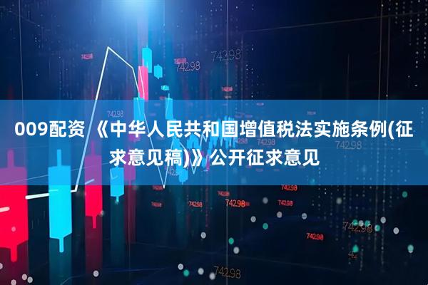 009配资 《中华人民共和国增值税法实施条例(征求意见稿)》公开征求意见