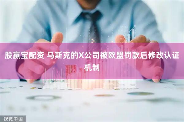 股赢宝配资 马斯克的X公司被欧盟罚款后修改认证机制