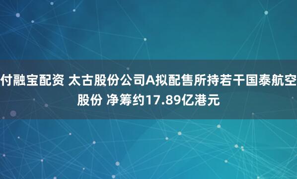 付融宝配资 太古股份公司A拟配售所持若干国泰航空股份 净筹约17.89亿港元